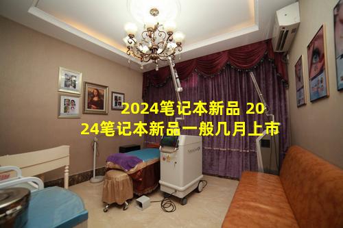 2024笔记本新品 2024笔记本新品一般几月上市